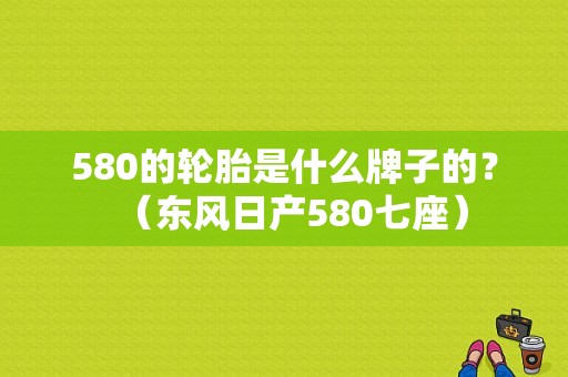 580的轮胎是什么牌子的？（东风日产580七座）-图1