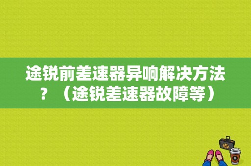 途锐前差速器异响解决方法？（途锐差速器故障等）-图1