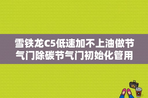 雪铁龙C5低速加不上油做节气门除碳节气门初始化管用吗？（雪铁龙c5节气门故障召回）-图1