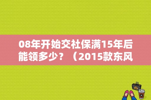 08年开始交社保满15年后能领多少？（2015款东风标致2008）-图1