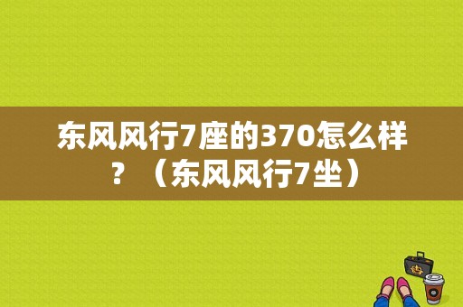 东风风行7座的370怎么样？（东风风行7坐）-图1