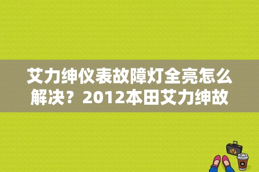 艾力绅仪表故障灯全亮怎么解决？2012本田艾力绅故障灯-图1