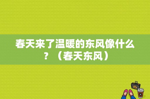 春天来了温暖的东风像什么？（春天东风）-图1