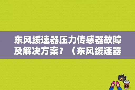 东风缓速器压力传感器故障及解决方案？（东风缓速器）-图1