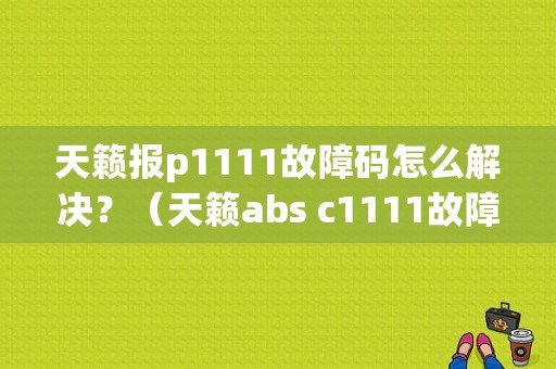 天籁报p1111故障码怎么解决？（天籁abs c1111故障）