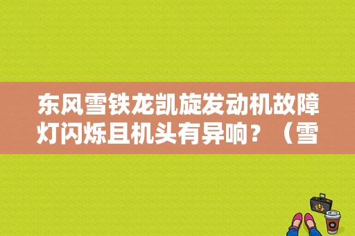 东风雪铁龙凯旋发动机故障灯闪烁且机头有异响？（雪铁龙凯旋故障灯）-图1