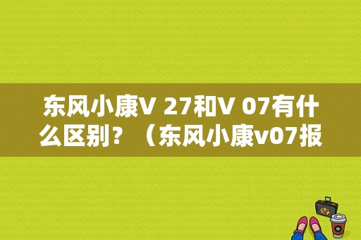 东风小康V 27和V 07有什么区别？（东风小康v07报价）-图1