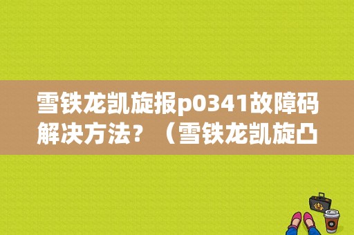 雪铁龙凯旋报p0341故障码解决方法？（雪铁龙凯旋凸轮轴故障）-图1
