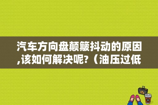 汽车方向盘颠簸抖动的原因,该如何解决呢?（油压过低导致转向盘抖动故障现象）-图2