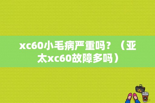 xc60小毛病严重吗？（亚太xc60故障多吗）-图1