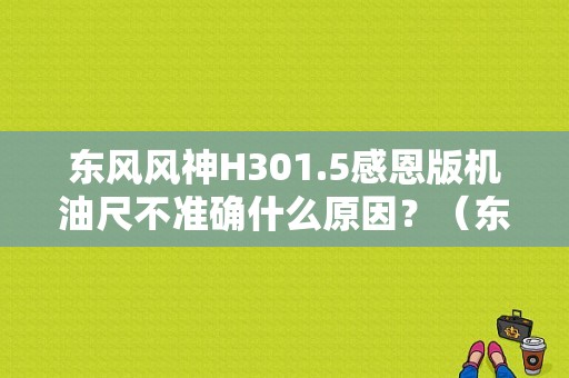 东风风神H301.5感恩版机油尺不准确什么原因？（东风风神h30感恩）-图1