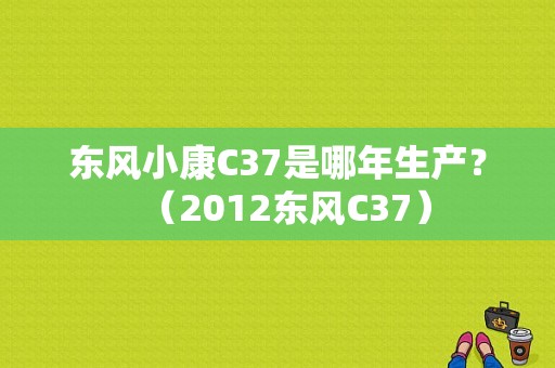 东风小康C37是哪年生产？（2012东风C37）-图1