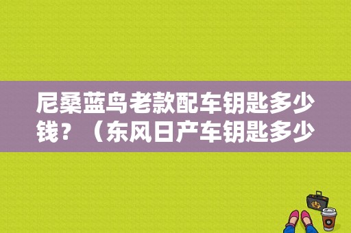 尼桑蓝鸟老款配车钥匙多少钱？（东风日产车钥匙多少钱）-图1