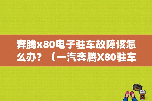 奔腾x80电子驻车故障该怎么办？（一汽奔腾X80驻车系统故障）-图1