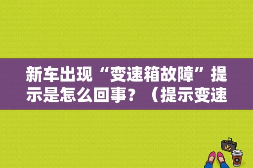 新车出现“变速箱故障”提示是怎么回事？（提示变速箱故障）-图1