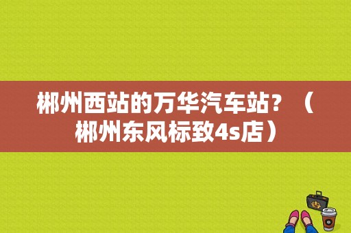 郴州西站的万华汽车站？（郴州东风标致4s店）-图1