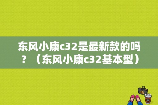 东风小康c32是最新款的吗？（东风小康c32基本型）-图1