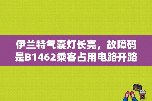 伊兰特气囊灯长亮，故障码是B1462乘客占用电路开路，是哪里坏了？（伊兰特安全气囊主板故障）-图1