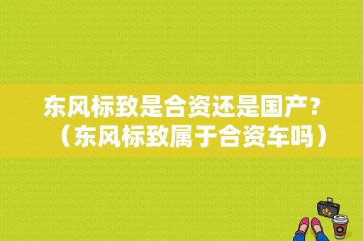 东风标致是合资还是国产？（东风标致属于合资车吗）