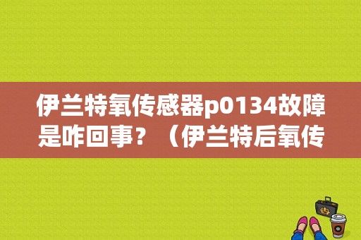 伊兰特氧传感器p0134故障是咋回事？（伊兰特后氧传感器故障）-图1