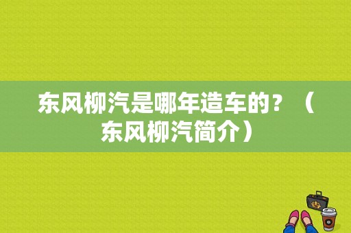 东风柳汽是哪年造车的？（东风柳汽简介）-图1