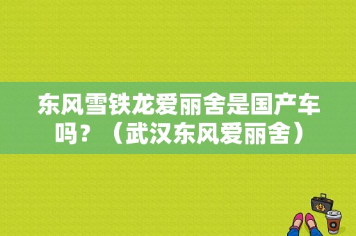 东风雪铁龙爱丽舍是国产车吗？（武汉东风爱丽舍）-图2