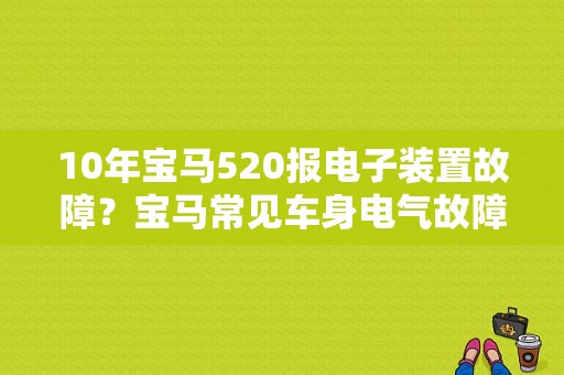 10年宝马520报电子装置故障？宝马常见车身电气故障汇总-图1