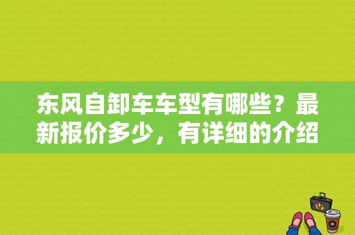东风自卸车车型有哪些？最新报价多少，有详细的介绍吗？（保定东风自卸车）-图1