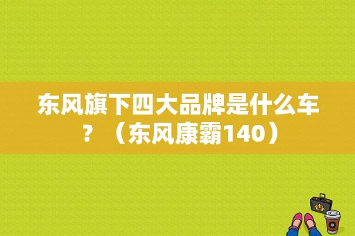 东风旗下四大品牌是什么车？（东风康霸140）-图1