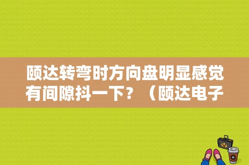 颐达转弯时方向盘明显感觉有间隙抖一下？（颐达电子助力故障）-图1