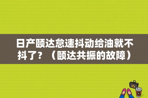 日产颐达怠速抖动给油就不抖了？（颐达共振的故障）-图1