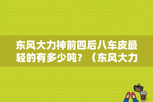 东风大力神前四后八车皮最轻的有多少吨？（东风大力神载重）-图1