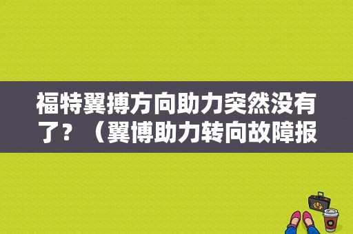 福特翼搏方向助力突然没有了？（翼博助力转向故障报警）-图1