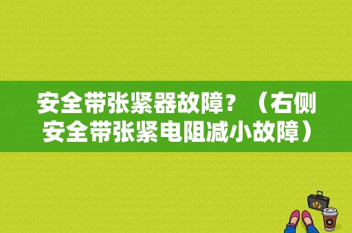 安全带张紧器故障？（右侧安全带张紧电阻减小故障）-图1