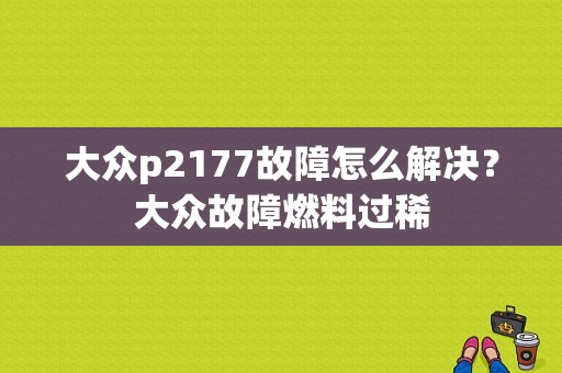 大众p2177故障怎么解决？大众故障燃料过稀-图1