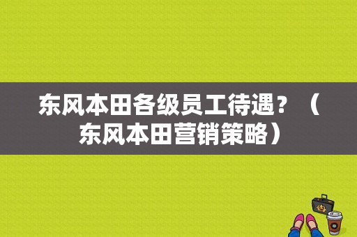 东风本田各级员工待遇？（东风本田营销策略）-图1