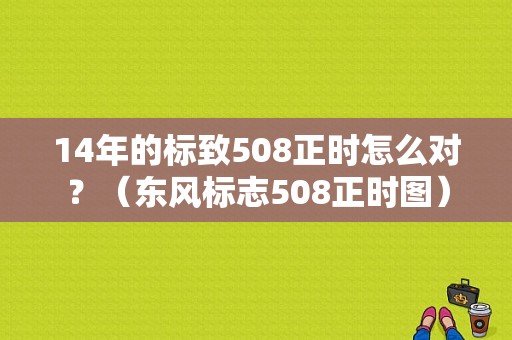 14年的标致508正时怎么对？（东风标志508正时图）-图1