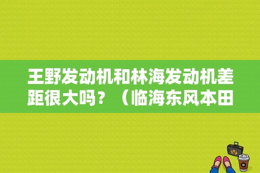 王野发动机和林海发动机差距很大吗？（临海东风本田在哪里）-图1
