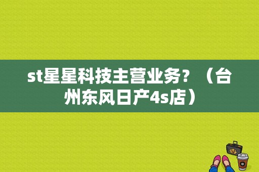 st星星科技主营业务？（台州东风日产4s店）-图1