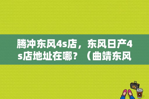 腾冲东风4s店，东风日产4s店地址在哪？（曲靖东风日产4s店）-图1