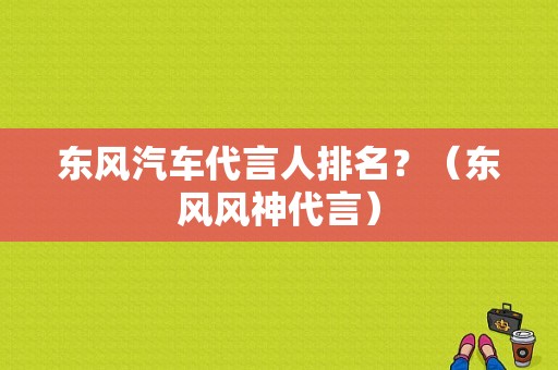 东风汽车代言人排名？（东风风神代言）-图1