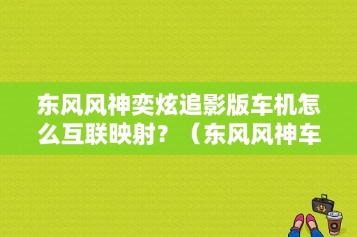 东风风神奕炫追影版车机怎么互联映射？（东风风神车机互联）-图1