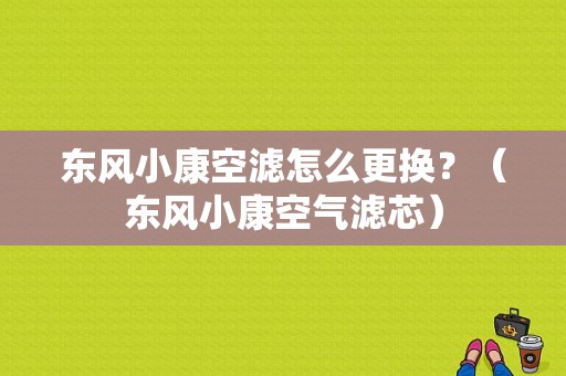 东风小康空滤怎么更换？（东风小康空气滤芯）-图1