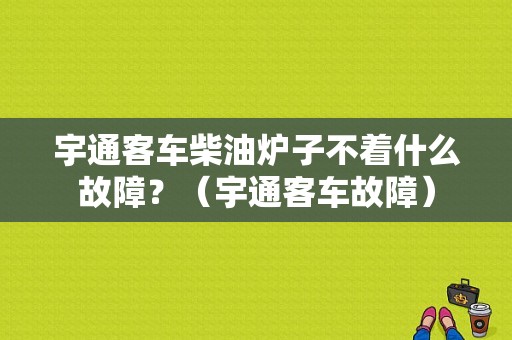 宇通客车柴油炉子不着什么故障？（宇通客车故障）