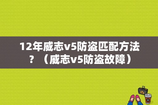 12年威志v5防盗匹配方法？（威志v5防盗故障）-图1