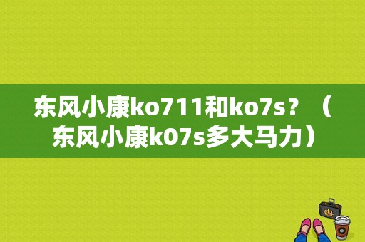 东风小康ko711和ko7s？（东风小康k07s多大马力）-图1