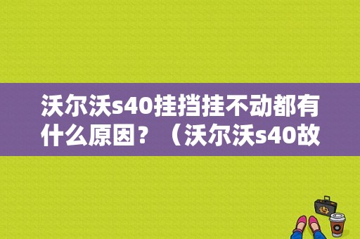 沃尔沃s40挂挡挂不动都有什么原因？（沃尔沃s40故障案例）-图1