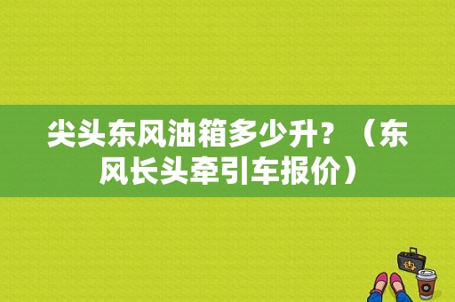 尖头东风油箱多少升？（东风长头牵引车报价）-图1