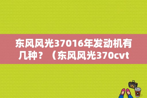 东风风光37016年发动机有几种？（东风风光370cvt）-图1