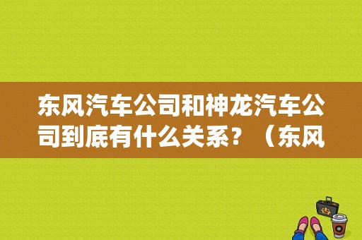 东风汽车公司和神龙汽车公司到底有什么关系？（东风收购psa）-图1